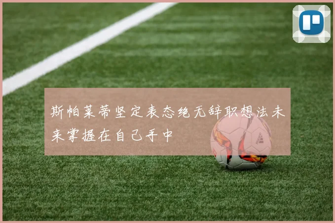 斯帕莱蒂坚定表态绝无辞职想法未来掌握在自己手中