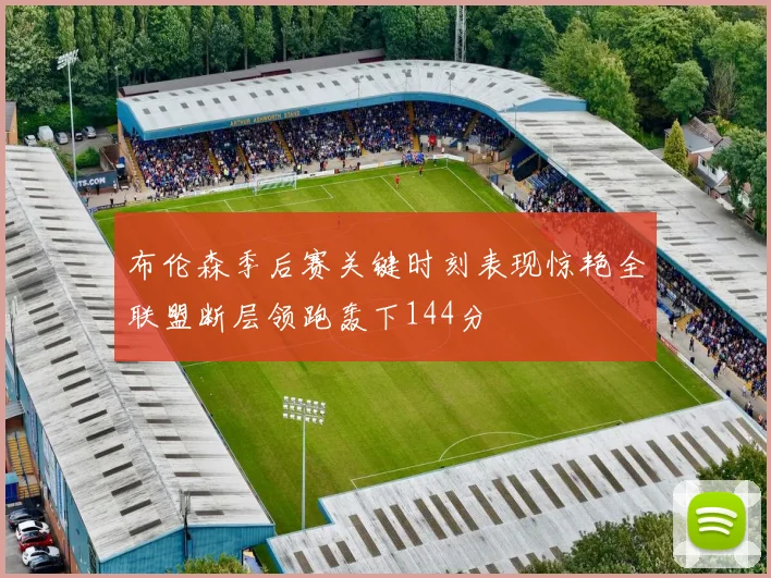 布伦森季后赛关键时刻表现惊艳全联盟断层领跑轰下144分