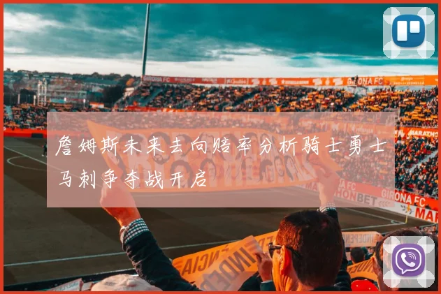 詹姆斯未来去向赔率分析骑士勇士马刺争夺战开启