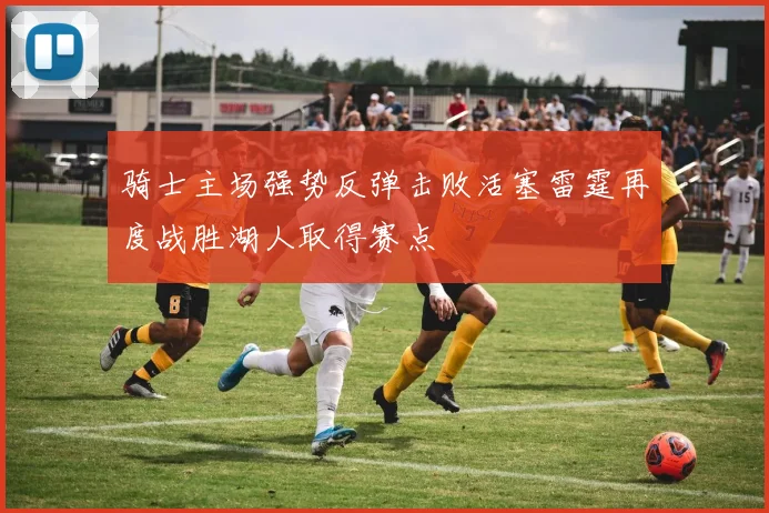 骑士主场强势反弹击败活塞雷霆再度战胜湖人取得赛点