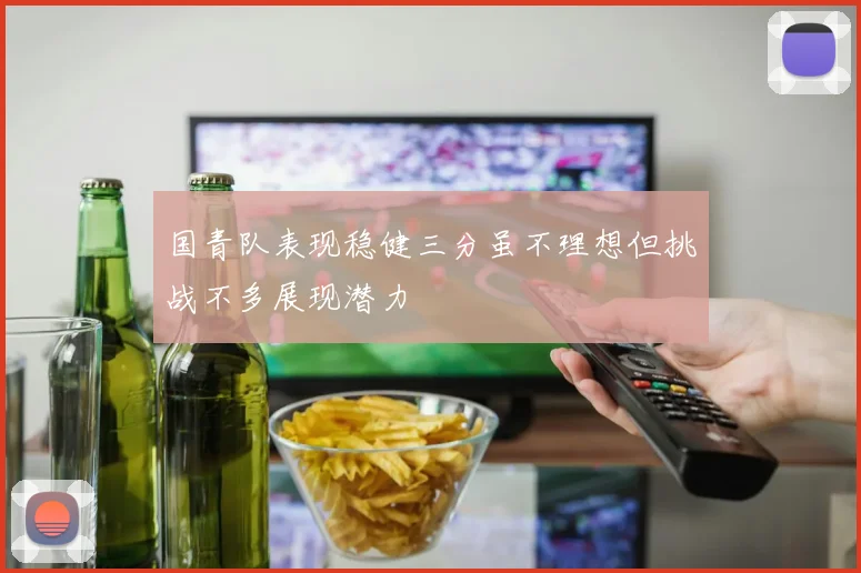 国青队表现稳健三分虽不理想但挑战不多展现潜力