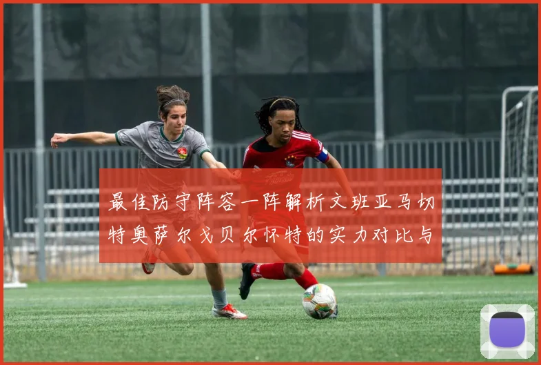 最佳防守阵容一阵解析文班亚马切特奥萨尔戈贝尔怀特的实力对比与展望