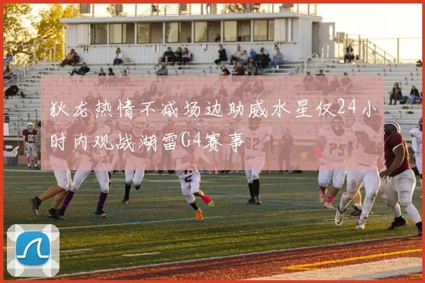 狄龙热情不减场边助威水星仅24小时内观战湖雷G4赛事