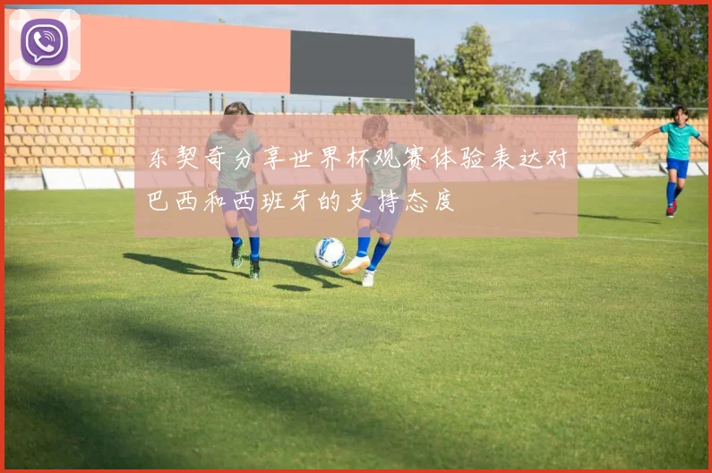 东契奇分享世界杯观赛体验表达对巴西和西班牙的支持态度