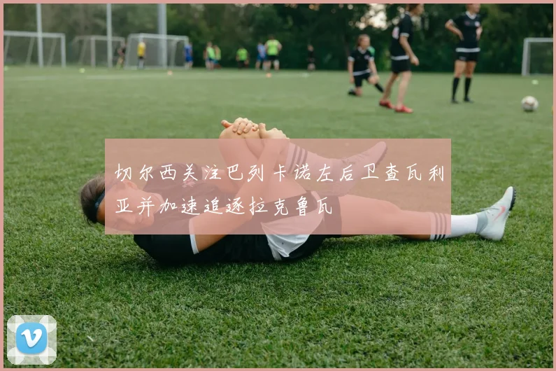 切尔西关注巴列卡诺左后卫查瓦利亚并加速追逐拉克鲁瓦
