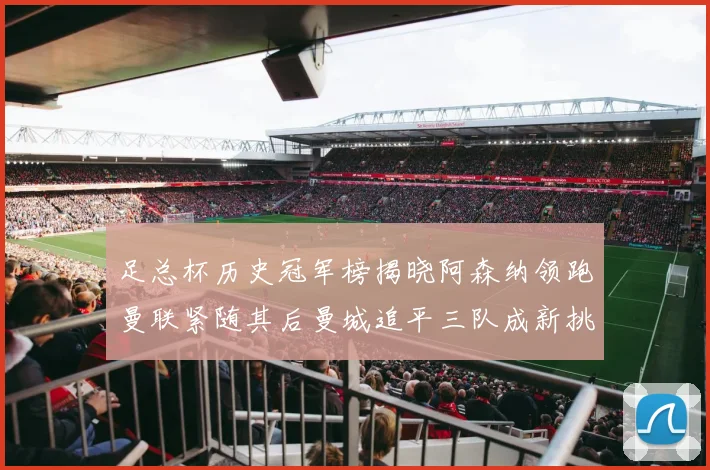 足总杯历史冠军榜揭晓阿森纳领跑曼联紧随其后曼城追平三队成新挑战