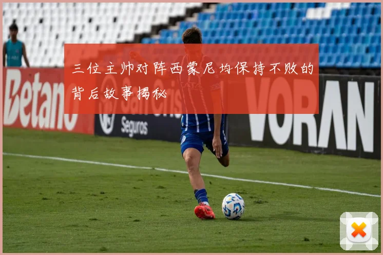 三位主帅对阵西蒙尼均保持不败的背后故事揭秘