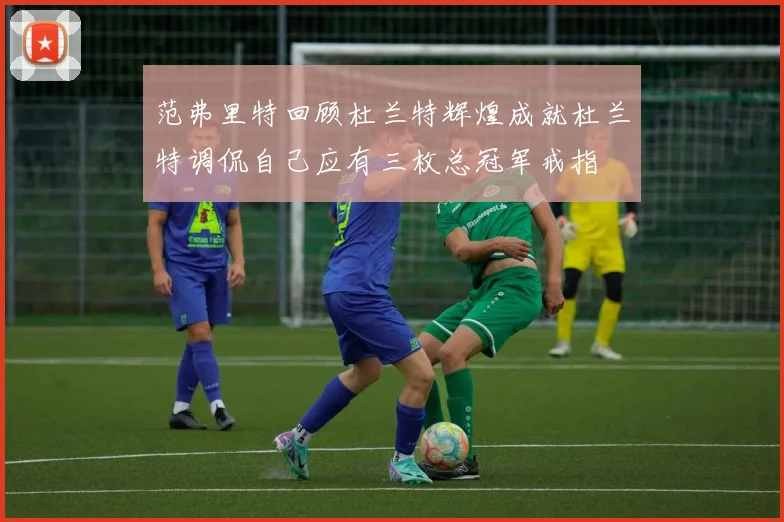 范弗里特回顾杜兰特辉煌成就杜兰特调侃自己应有三枚总冠军戒指