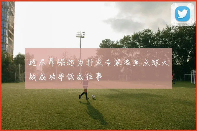 迈尼昂崛起为扑点专家洛里点球大战成功率低成往事
