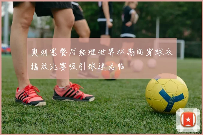 奥利塞餐厅经理世界杯期间穿球衣播放比赛吸引球迷光临