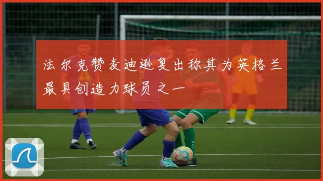 法尔克赞麦迪逊复出称其为英格兰最具创造力球员之一