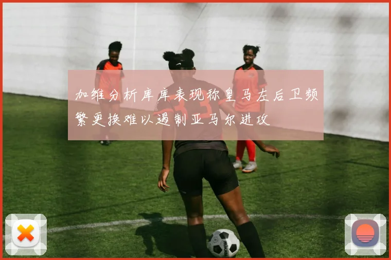 加维分析库库表现称皇马左后卫频繁更换难以遏制亚马尔进攻