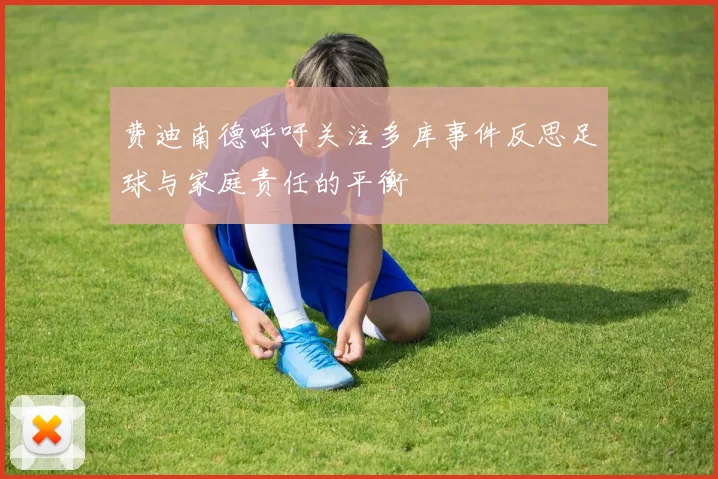 费迪南德呼吁关注多库事件反思足球与家庭责任的平衡