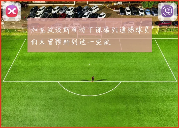 加克波谈斯洛特下课感到遗憾球员们未曾预料到这一变故