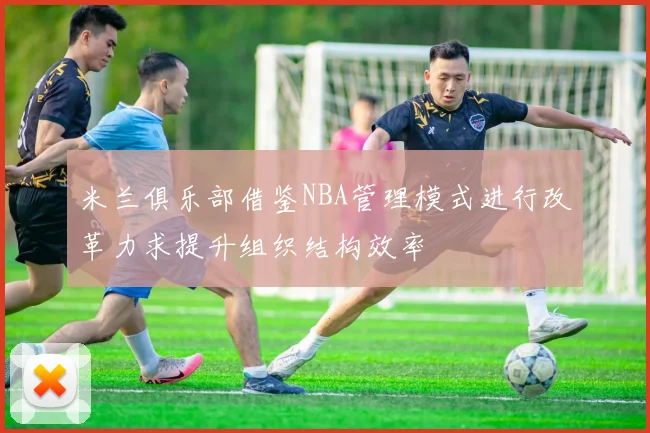 米兰俱乐部借鉴NBA管理模式进行改革力求提升组织结构效率