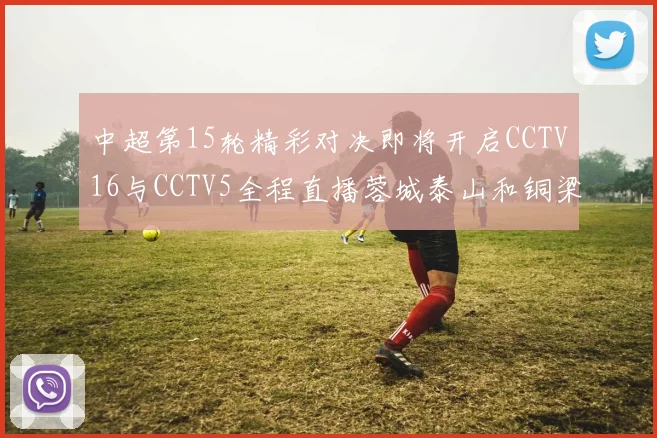 中超第15轮精彩对决即将开启CCTV16与CCTV5全程直播蓉城泰山和铜梁龙国安赛事