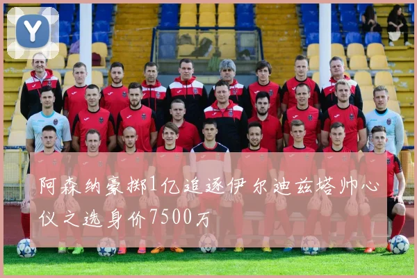 阿森纳豪掷1亿追逐伊尔迪兹塔帅心仪之选身价7500万