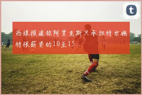 西媒报道称阿贾克斯只承担特尔施特根薪资的10至15