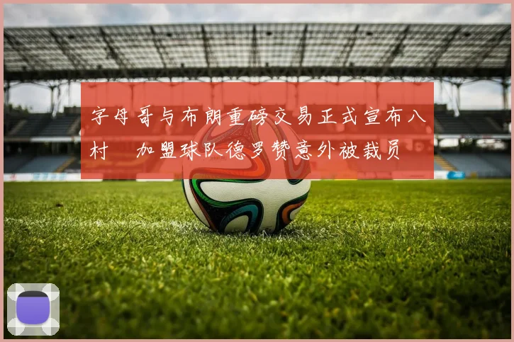 字母哥与布朗重磅交易正式宣布八村塁加盟球队德罗赞意外被裁员