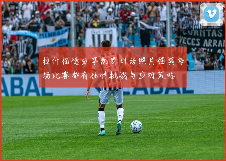 拉什福德分享凯恩训话照片强调每场比赛都有独特挑战与应对策略