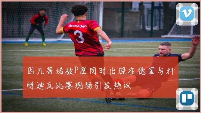 因凡蒂诺被P图同时出现在德国与科特迪瓦比赛现场引发热议
