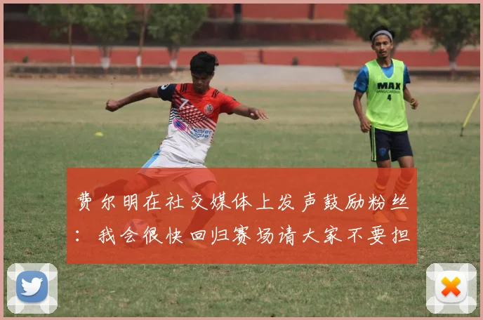 费尔明在社交媒体上发声鼓励粉丝：我会很快回归赛场请大家不要担心