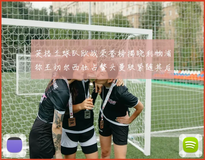 英格兰球队欧战荣誉榜揭晓利物浦称王切尔西独占鳌头曼联紧随其后