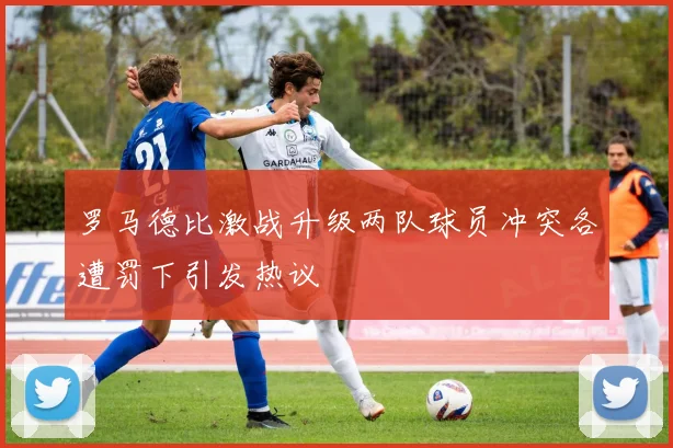罗马德比激战升级两队球员冲突各遭罚下引发热议