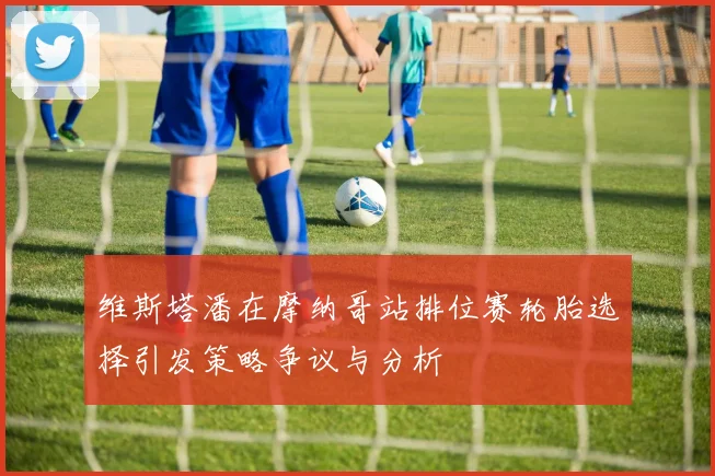 维斯塔潘在摩纳哥站排位赛轮胎选择引发策略争议与分析